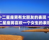 十二星座男有女朋友的表现 十二星座男喜欢一个女生的表现