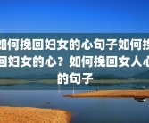 如何挽回妇女的心句子如何挽回妇女的心？如何挽回女人心的句子