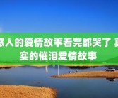 感人的爱情故事看完都哭了 真实的催泪爱情故事 