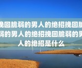 挽回脆弱的男人的绝招挽回脆弱的男人的绝招挽回脆弱的男人的绝招是什么