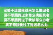 老婆不想跟我过来怎么挽回老婆不想跟我过来怎么挽回及老婆不想跟我过了我该怎么办老婆不想跟我过了我该怎么办