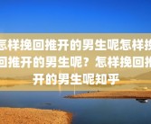 怎样挽回推开的男生呢怎样挽回推开的男生呢？怎样挽回推开的男生呢知乎