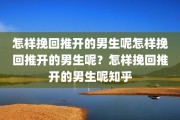 怎样挽回推开的男生呢怎样挽回推开的男生呢？怎样挽回推开的男生呢知乎
