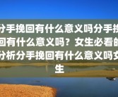 分手挽回有什么意义吗分手挽回有什么意义吗？女生必看的分析分手挽回有什么意义吗女生