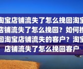 淘宝店铺流失了怎么挽回淘宝店铺流失了怎么挽回？如何挽回淘宝店铺流失的客户？淘宝店铺流失了怎么挽回客户