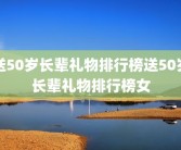 送50岁长辈礼物排行榜送50岁长辈礼物排行榜女