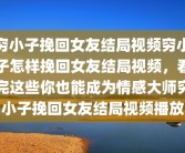 穷小子挽回女友结局视频穷小子怎样挽回女友结局视频，看完这些你也能成为情感大师穷小子挽回女友结局视频播放