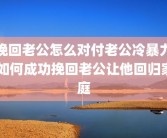 挽回老公怎么对付老公冷暴力 如何成功挽回老公让他回归家庭
