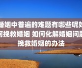 婚姻中普遍的难题有哪些呢如何挽救婚姻 如何化解婚姻问题挽救婚姻的办法