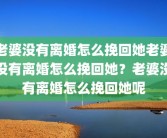 老婆没有离婚怎么挽回她老婆没有离婚怎么挽回她？老婆没有离婚怎么挽回她呢