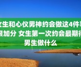 女生和心仪男神约会做这4件事很加分 女生第一次约会最期待男生做什么