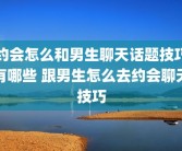 约会怎么和男生聊天话题技巧有哪些 跟男生怎么去约会聊天技巧