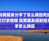 和男朋友分手了怎么挽回死缠烂打求抱抱 和男朋友闹别扭分手怎么挽回