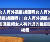 女人有外遇咋挽回呢女人有外遇咋挽回呢？|女人有外遇咋挽回呢视频女人有外遇咋挽回呢视频