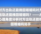 对方出轨还能挽回婚姻吗对方出轨还能挽回婚姻吗？——从心理角度分析对方出轨还能挽回婚姻吗知乎