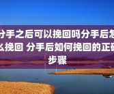 分手之后可以挽回吗分手后怎么挽回 分手后如何挽回的正确步骤
