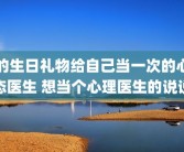 的生日礼物给自己当一次的心态医生 想当个心理医生的说说