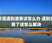 总是遇到渣男该怎么办 遇到渣男了该怎么解决