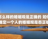 怎么样的婚姻观是正确的 如何确定一个人的婚姻观是否正确