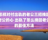 怎样对付出轨的老公三招挽回老公的心 出轨了怎么挽回老公的最佳方法
