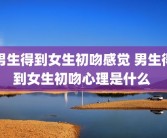 男生得到女生初吻感觉 男生得到女生初吻心理是什么 