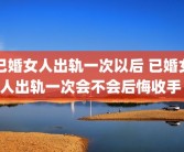 已婚女人出轨一次以后 已婚女人出轨一次会不会后悔收手 