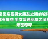 常见亲密男女朋友之间的称呼都有那些 男女普通朋友之间的亲密称呼
