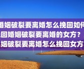 婚姻破裂要离婚怎么挽回如何挽回婚姻破裂要离婚的女方？婚姻破裂要离婚怎么挽回女方