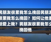 男朋友很累我怎么挽回男朋友很累我怎么挽回？如何让他重新爱上我？男朋友很累我怎么挽回他