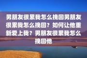 男朋友很累我怎么挽回男朋友很累我怎么挽回？如何让他重新爱上我？男朋友很累我怎么挽回他