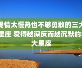 爱情太慢热也不够勇敢的三大星座 爱得越深反而越沉默的3大星座