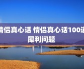 情侣真心话 情侣真心话100道犀利问题 