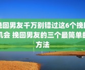 挽回男友千万别错过这6个挽回机会 挽回男友的三个最简单的方法