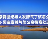 恋爱世纪男人发脾气了该怎么办 男友发脾气怎么高情商处理