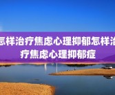 怎样治疗焦虑心理抑郁怎样治疗焦虑心理抑郁症