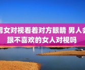 男女对视看着对方眼睛 男人会跟不喜欢的女人对视吗 