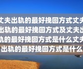 丈夫出轨的最好挽回方式丈夫出轨的最好挽回方式及丈夫出轨的最好挽回方式是什么丈夫出轨的最好挽回方式是什么