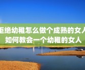 拒绝幼稚怎么做个成熟的女人 如何教会一个幼稚的女人