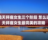 追天秤座女生三个阶段 怎么追天秤座女生最完美的攻略 