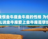 我恨金牛座金牛座的性格 为什么说金牛座爱上金牛座是孽缘