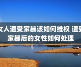 女人遭受家暴该如何维权 遭受家暴后的女性如何处理