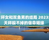 天秤女和双鱼男的结局 2023年天秤躲不掉的宿命姻缘 