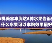怎样美容丰胸这6种水果告诉你 什么水果可以丰胸效果最好