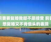 前妻要复婚我却不愿接受 前妻想复婚又不肯低头的表现