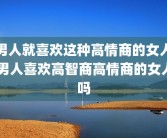 男人就喜欢这种高情商的女人 男人喜欢高智商高情商的女人吗