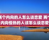 两个内向的人怎么谈恋爱 两个内向慢热的人该怎么谈恋爱