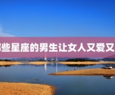 哪些星座的男生让女人又爱又恨