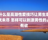 什么是高潮性爱技巧让男生意犹未尽 怎样可以刺激男性的占有欲