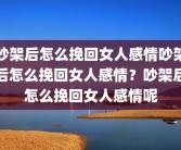 吵架后怎么挽回女人感情吵架后怎么挽回女人感情？吵架后怎么挽回女人感情呢