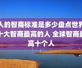 人的智商标准是多少盘点世界十大智商最高的人 全球智商最高十个人
